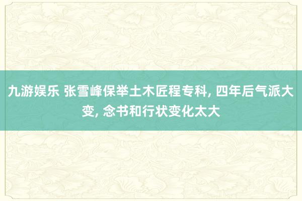 九游娱乐 张雪峰保举土木匠程专科， 四年后气派大变， 念书和行状变化太大