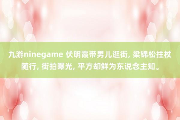 九游ninegame 伏明霞带男儿逛街， 梁锦松拄杖随行， 街拍曝光， 平方却鲜为东说念主知<a href=