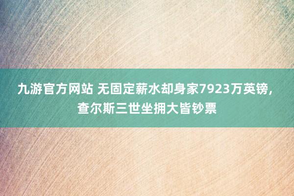 九游官方网站 无固定薪水却身家7923万英镑， 查尔斯三世坐拥大皆钞票