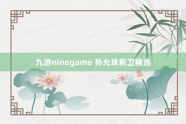 九游ninegame 孙允珠前卫精选