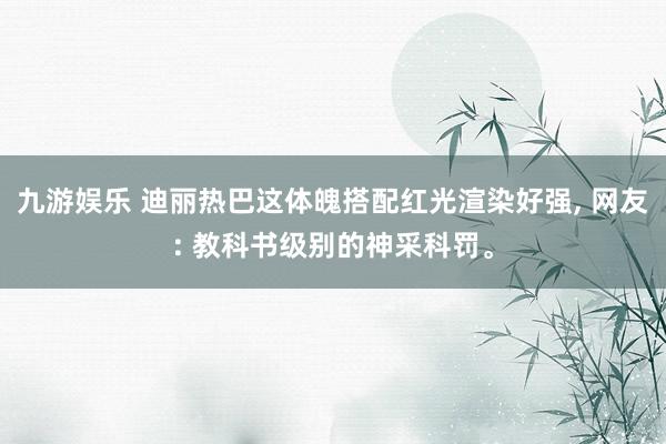 九游娱乐 迪丽热巴这体魄搭配红光渲染好强， 网友: 教科书级别的神采科罚<a href=