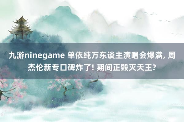 九游ninegame 单依纯万东谈主演唱会爆满， 周杰伦新专口碑炸了! 期间正毁灭天王?