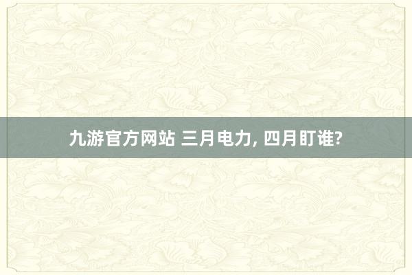 九游官方网站 三月电力， 四月盯谁?