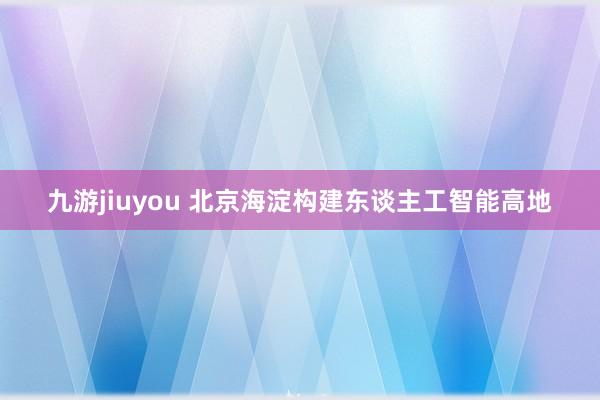 九游jiuyou 北京海淀构建东谈主工智能高地