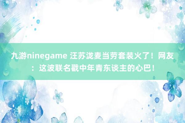 九游ninegame 汪苏泷麦当劳套装火了！网友：这波联名戳中年青东谈主的心巴！