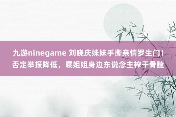 九游ninegame 刘晓庆妹妹手撕亲情罗生门！否定举报降低，曝姐姐身边东说念主榨干骨髓