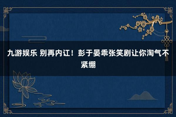 九游娱乐 别再内讧！彭于晏乖张笑剧让你淘气不紧绷