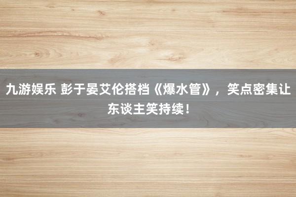 九游娱乐 彭于晏艾伦搭档《爆水管》，笑点密集让东谈主笑持续！