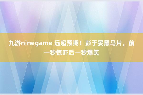 九游ninegame 远超预期！彭于晏黑马片，前一秒惊吓后一秒爆笑