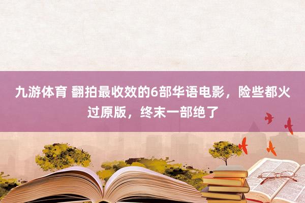 九游体育 翻拍最收效的6部华语电影，险些都火过原版，终末一部绝了