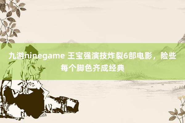 九游ninegame 王宝强演技炸裂6部电影，险些每个脚色齐成经典