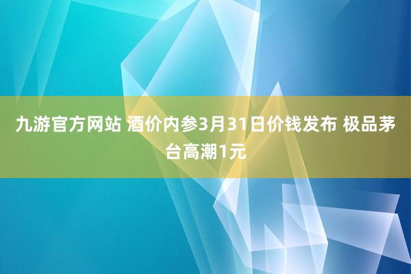 九游官方网站 酒价内参3月31日价钱发布 极品茅台高潮1元