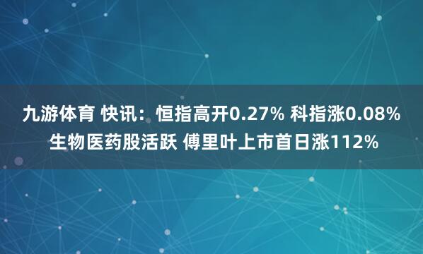 九游体育 快讯：恒指高开0.27% 科指涨0.08% 生物医药股活跃 傅里叶上市首日涨112%