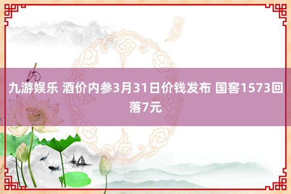 九游娱乐 酒价内参3月31日价钱发布 国窖1573回落7元