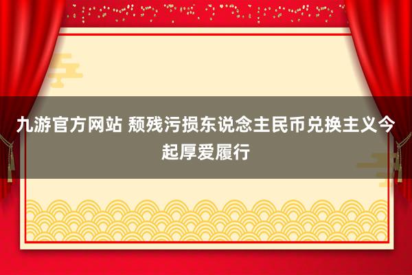九游官方网站 颓残污损东说念主民币兑换主义今起厚爱履行