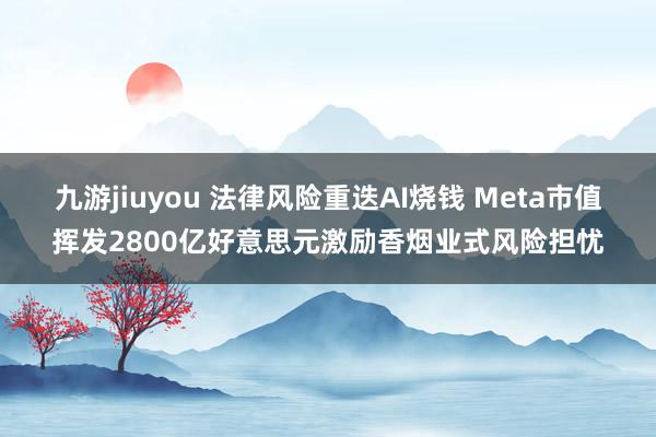 九游jiuyou 法律风险重迭AI烧钱 Meta市值挥发2800亿好意思元激励香烟业式风险担忧