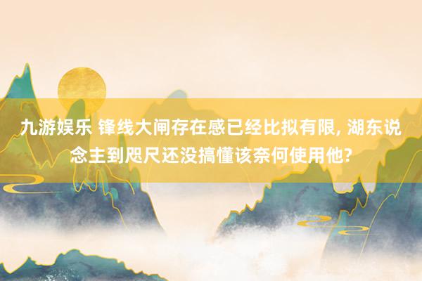 九游娱乐 锋线大闸存在感已经比拟有限， 湖东说念主到咫尺还没搞懂该奈何使用他?