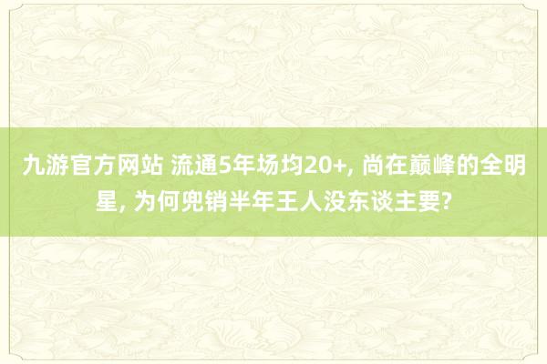 九游官方网站 流通5年场均20+， 尚在巅峰的全明星， 为何兜销半年王人没东谈主要?
