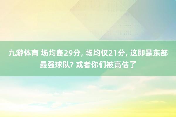 九游体育 场均轰29分， 场均仅21分， 这即是东部最强球队? 或者你们被高估了