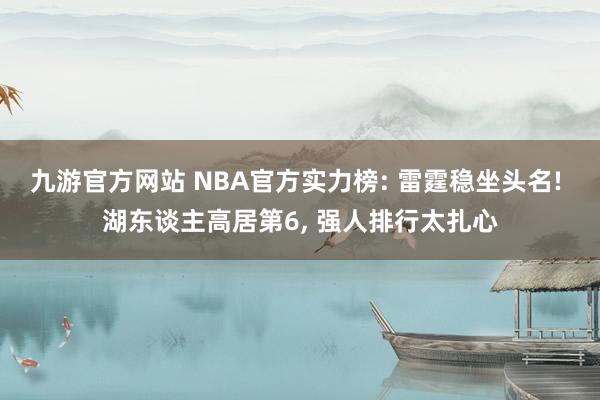九游官方网站 NBA官方实力榜: 雷霆稳坐头名! 湖东谈主高居第6， 强人排行太扎心
