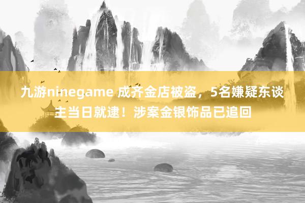 九游ninegame 成齐金店被盗，5名嫌疑东谈主当日就逮！涉案金银饰品已追回
