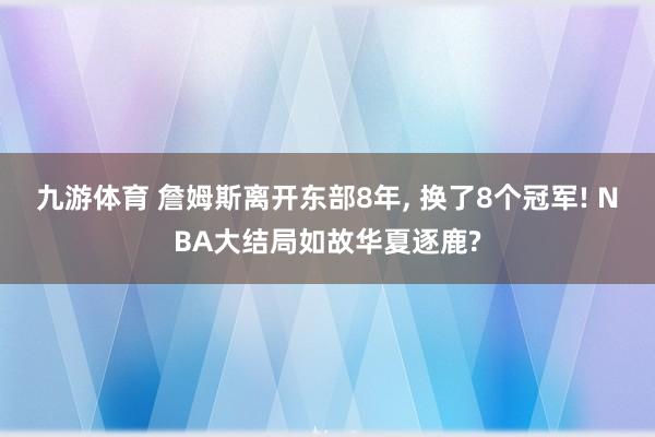 九游体育 詹姆斯离开东部8年， 换了8个冠军! NBA大结局如故华夏逐鹿?