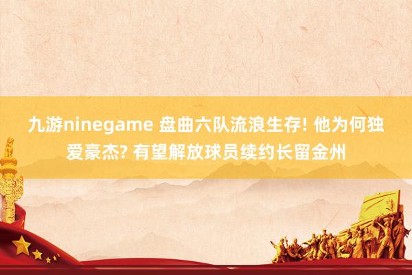 九游ninegame 盘曲六队流浪生存! 他为何独爱豪杰? 有望解放球员续约长留金州