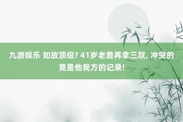 九游娱乐 如故顶级? 41岁老詹再拿三双， 冲突的竟是他我方的记录!