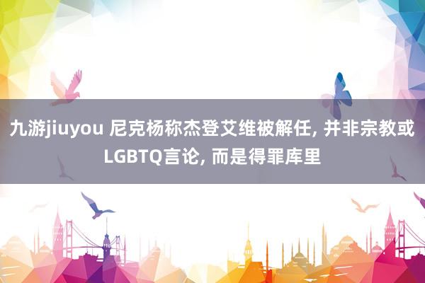 九游jiuyou 尼克杨称杰登艾维被解任， 并非宗教或LGBTQ言论， 而是得罪库里