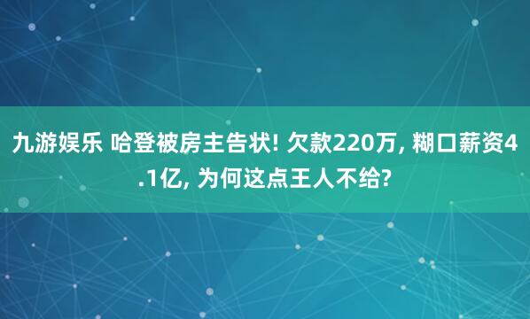 九游娱乐 哈登被房主告状! 欠款220万， 糊口薪资4.1亿， 为何这点王人不给?