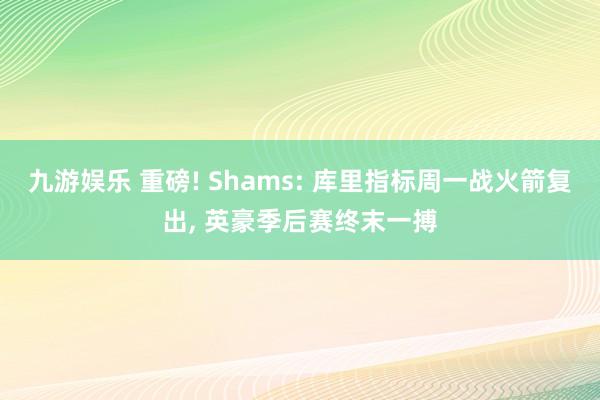 九游娱乐 重磅! Shams: 库里指标周一战火箭复出， 英豪季后赛终末一搏
