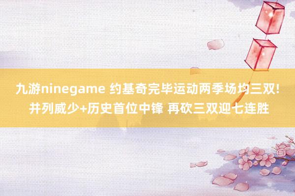 九游ninegame 约基奇完毕运动两季场均三双! 并列威少+历史首位中锋 再砍三双迎七连胜