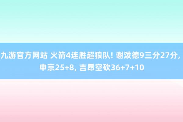 九游官方网站 火箭4连胜超狼队! 谢泼德9三分27分， 申京25+8， 吉昂空砍36+7+10