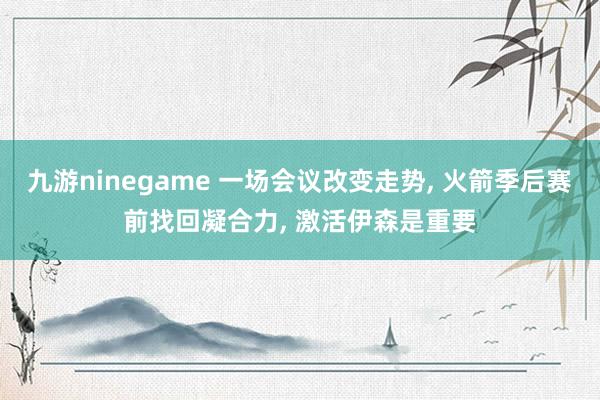 九游ninegame 一场会议改变走势， 火箭季后赛前找回凝合力， 激活伊森是重要