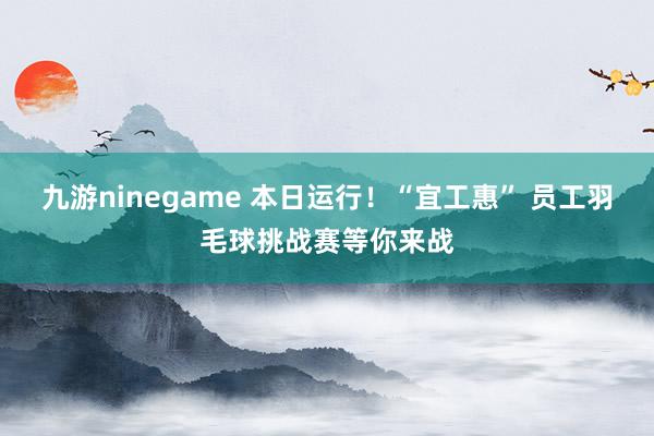 九游ninegame 本日运行！“宜工惠” 员工羽毛球挑战赛等你来战
