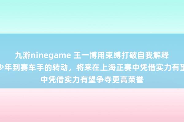 九游ninegame 王一博用束缚打破自我解释了我方从街舞少年到赛车手的转动，将来在上海正赛中凭借实力有望争夺更高荣誉