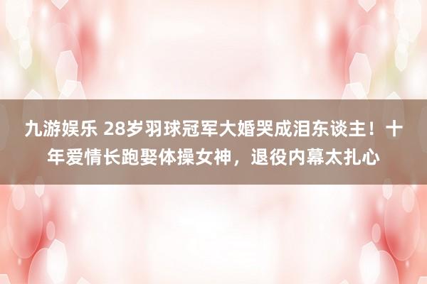 九游娱乐 28岁羽球冠军大婚哭成泪东谈主！十年爱情长跑娶体操女神，退役内幕太扎心