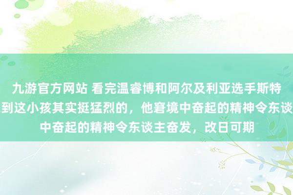 九游官方网站 看完温睿博和阿尔及利亚选手斯特凡的比赛，能嗅觉到这小孩其实挺猛烈的，他窘境中奋起的精神令东谈主奋发，改日可期