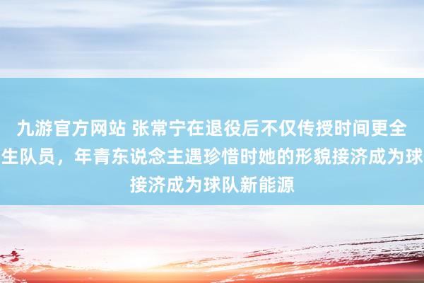 九游官方网站 张常宁在退役后不仅传授时间更全心率领后生队员，年青东说念主遇珍惜时她的形貌接济成为球队新能源