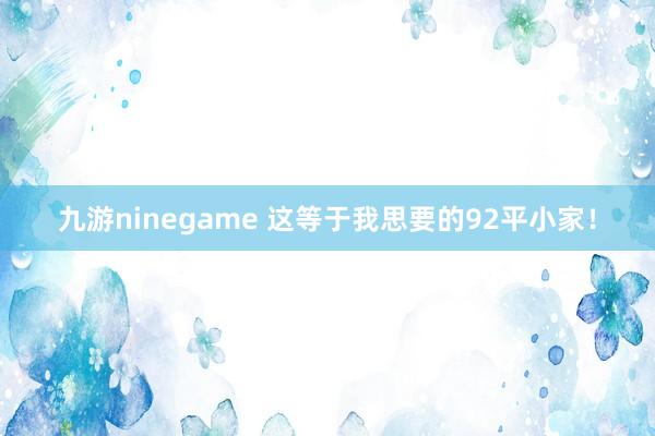 九游ninegame 这等于我思要的92平小家！