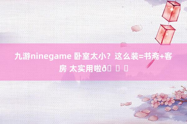 九游ninegame 卧室太小？这么装=书斋+客房 太实用啦😉