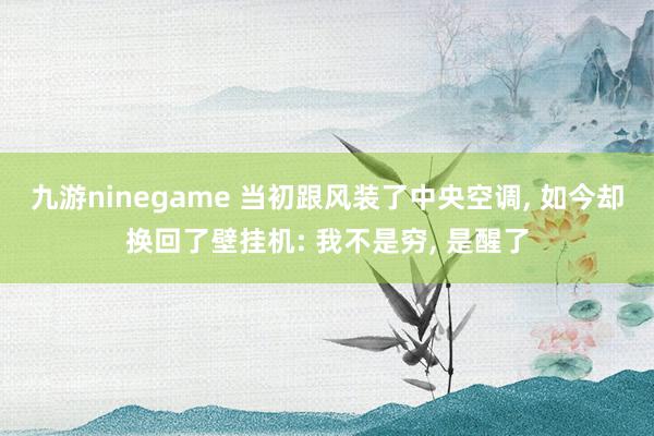 九游ninegame 当初跟风装了中央空调， 如今却换回了壁挂机: 我不是穷， 是醒了