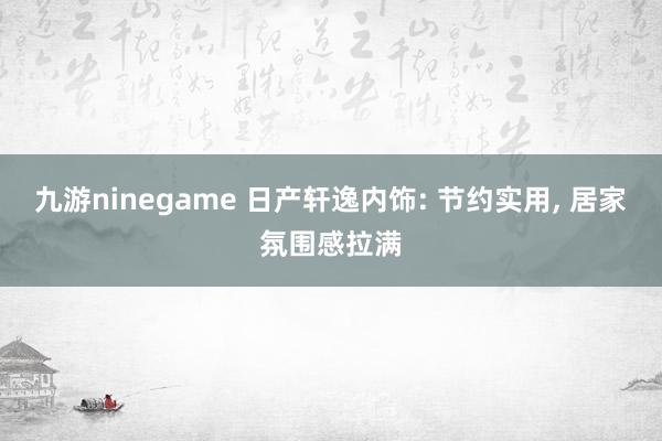 九游ninegame 日产轩逸内饰: 节约实用， 居家氛围感拉满