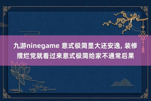 九游ninegame 意式极简显大还安逸，<a href=