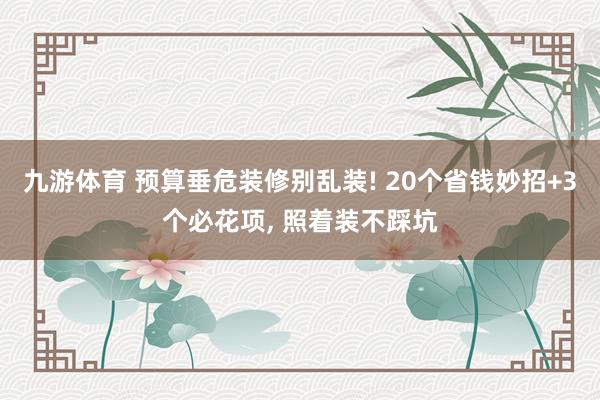 九游体育 预算垂危装修别乱装! 20个省钱妙招+3个必花项， 照着装不踩坑