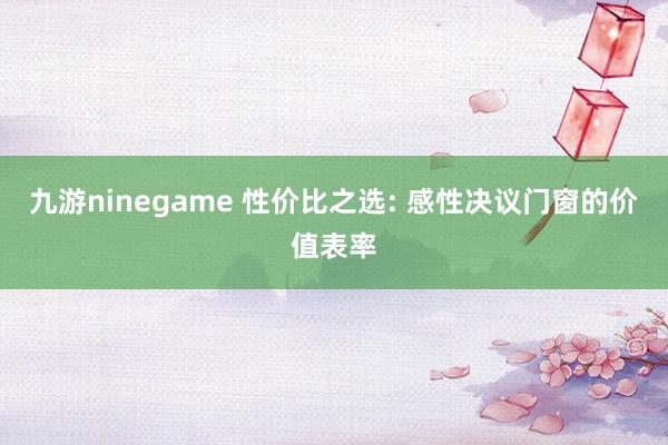 九游ninegame 性价比之选: 感性决议门窗的价值表率