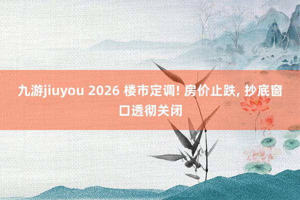 九游jiuyou 2026 楼市定调! 房价止跌， 抄底窗口透彻关闭