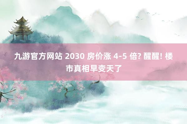 九游官方网站 2030 房价涨 4-5 倍? 醒醒! 楼市真相早变天了