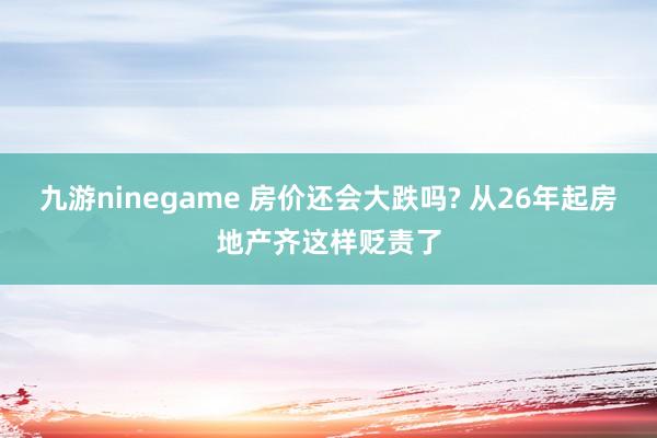 九游ninegame 房价还会大跌吗? 从26年起房地产齐这样贬责了
