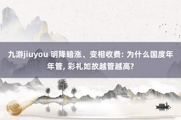 九游jiuyou 明降暗涨、变相收费: 为什么国度年年管， 彩礼如故越管越高?